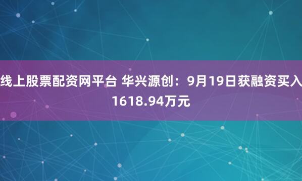 线上股票配资网平台 华兴源创：9月19日获融资买入1618.94万元