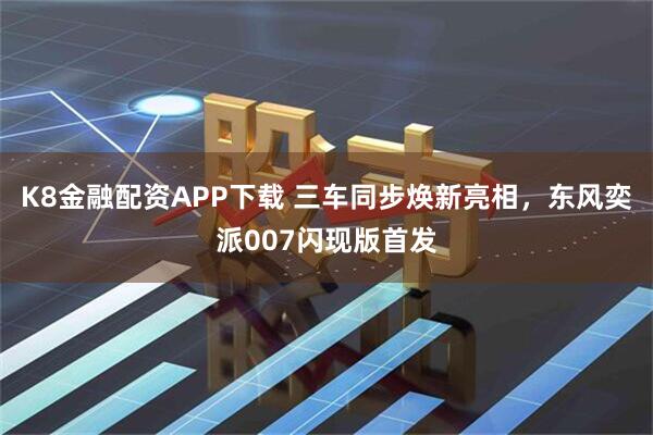 K8金融配资APP下载 三车同步焕新亮相，东风奕派007闪现版首发