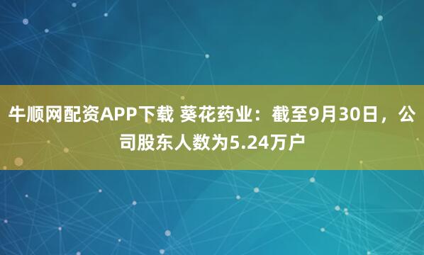 牛顺网配资APP下载 葵花药业：截至9月30日，公司股东人数为5.24万户