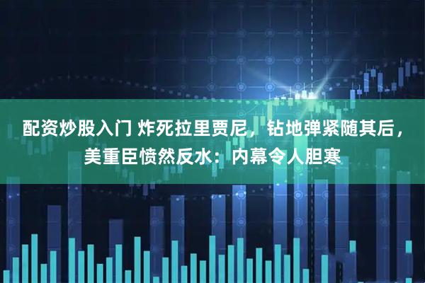 配资炒股入门 炸死拉里贾尼,钻地弹紧随其后,美重臣愤然反水:内幕令人胆寒