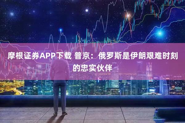 摩根证券APP下载 普京：俄罗斯是伊朗艰难时刻的忠实伙伴
