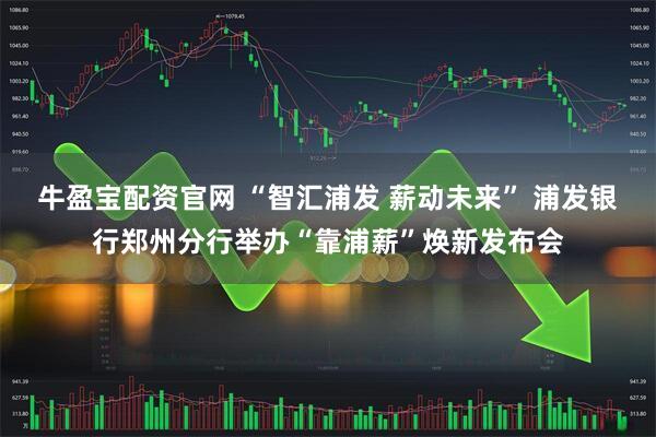 牛盈宝配资官网 “智汇浦发 薪动未来” 浦发银行郑州分行举办“靠浦薪”焕新发布会