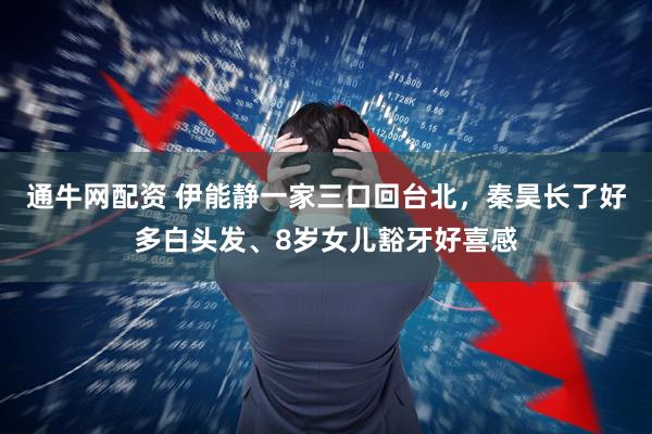 通牛网配资 伊能静一家三口回台北,秦昊长了好多白头发、8岁女儿豁牙好喜感