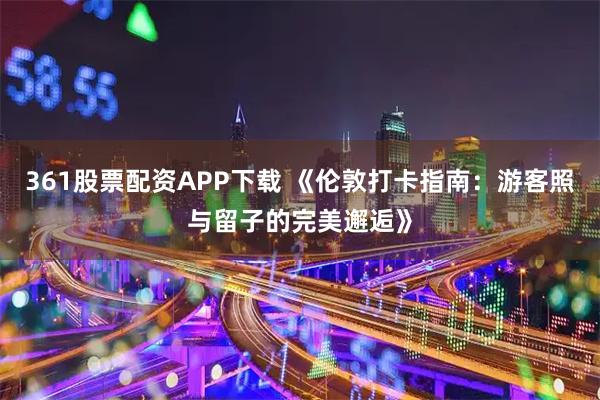 361股票配资APP下载 《伦敦打卡指南:游客照与留子的完美邂逅》