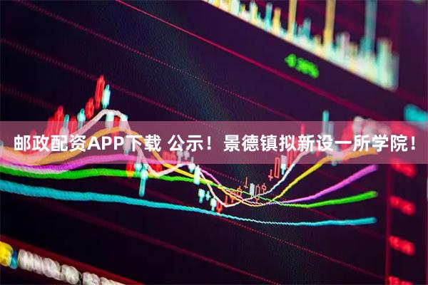 邮政配资APP下载 公示！景德镇拟新设一所学院！
