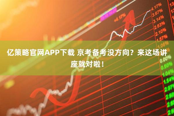亿策略官网APP下载 京考备考没方向?来这场讲座就对啦!