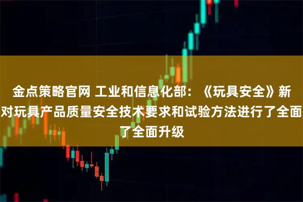 金点策略官网 工业和信息化部:《玩具安全》新标准对玩具产品质量安全技术要求和试验方法进行了全面升级