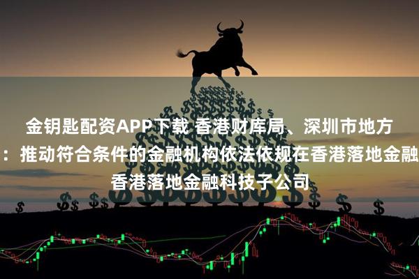 金钥匙配资APP下载 香港财库局、深圳市地方金融管理局:推动符合条件的金融机构依法依规在香港落地金融科技子公司