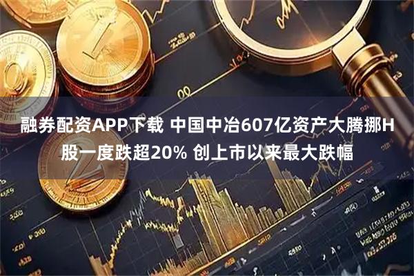 融券配资APP下载 中国中冶607亿资产大腾挪H股一度跌超20% 创上市以来最大跌幅