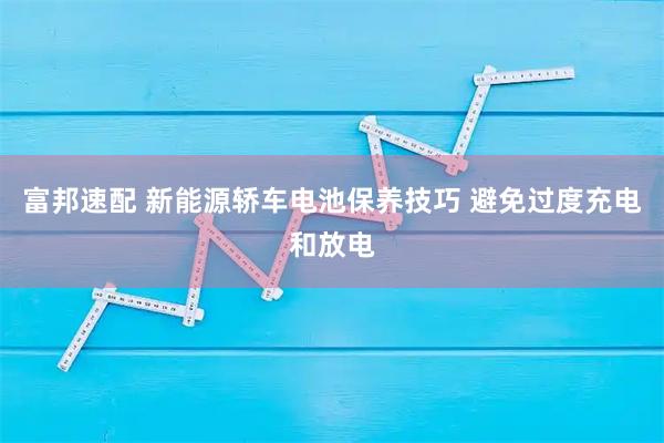 富邦速配 新能源轿车电池保养技巧 避免过度充电和放电