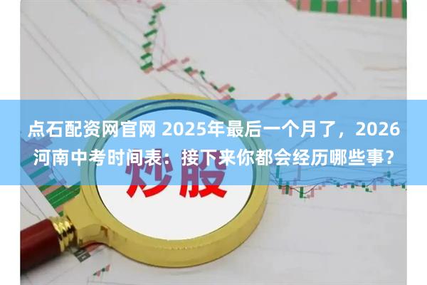 点石配资网官网 2025年最后一个月了,2026河南中考时间表:接下来你都会经历哪些事?