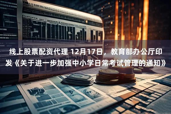 线上股票配资代理 12月17日,教育部办公厅印发《关于进一步加强中小学日常考试管理的通知》