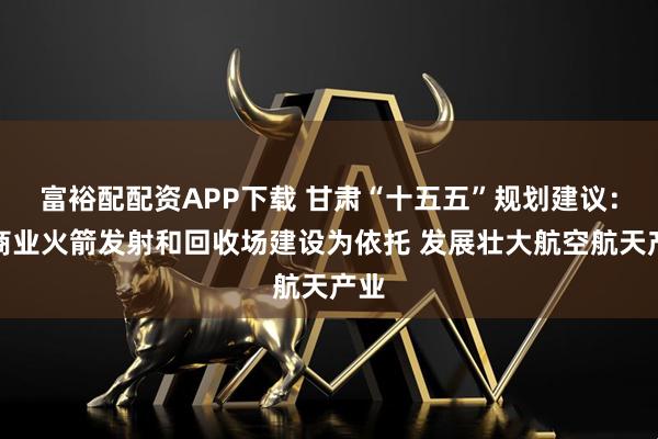 富裕配配资APP下载 甘肃“十五五”规划建议：以商业火箭发射和回收场建设为依托 发展壮大航空航天产业