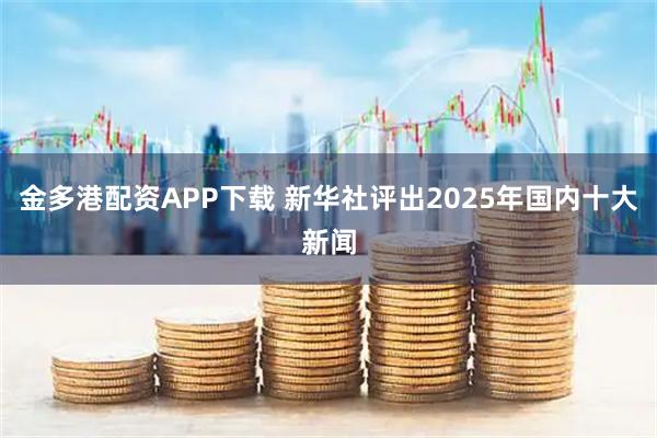 金多港配资APP下载 新华社评出2025年国内十大新闻