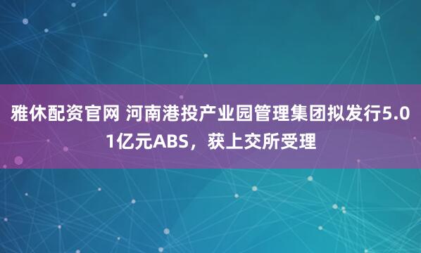 雅休配资官网 河南港投产业园管理集团拟发行5.01亿元ABS，获上交所受理