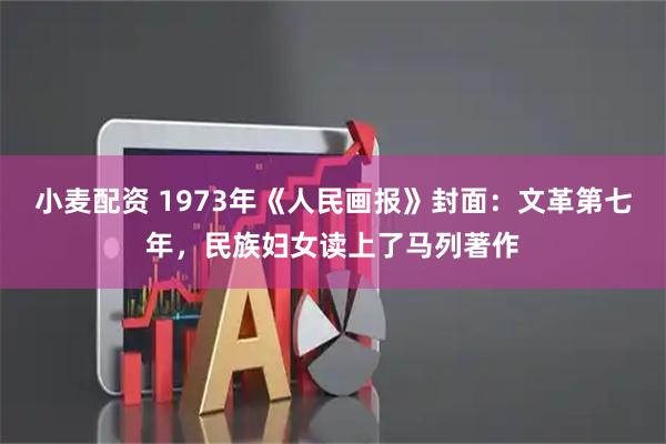 小麦配资 1973年《人民画报》封面：文革第七年，民族妇女读上了马列著作