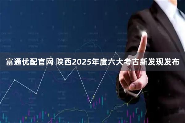 富通优配官网 陕西2025年度六大考古新发现发布