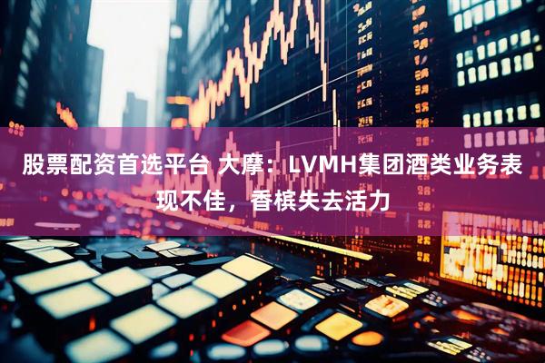 股票配资首选平台 大摩：LVMH集团酒类业务表现不佳，香槟失去活力