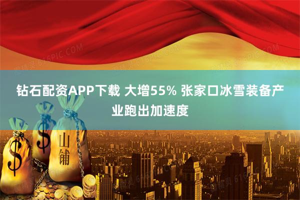 钻石配资APP下载 大增55% 张家口冰雪装备产业跑出加速度