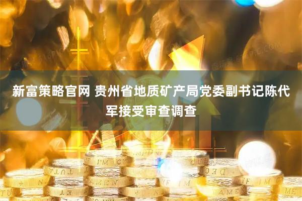 新富策略官网 贵州省地质矿产局党委副书记陈代军接受审查调查