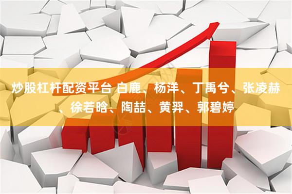 炒股杠杆配资平台 白鹿、杨洋、丁禹兮、张凌赫、徐若晗、陶喆、黄羿、郭碧婷