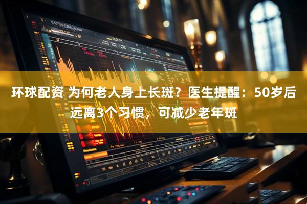 环球配资 为何老人身上长斑？医生提醒：50岁后远离3个习惯，可减少老年斑