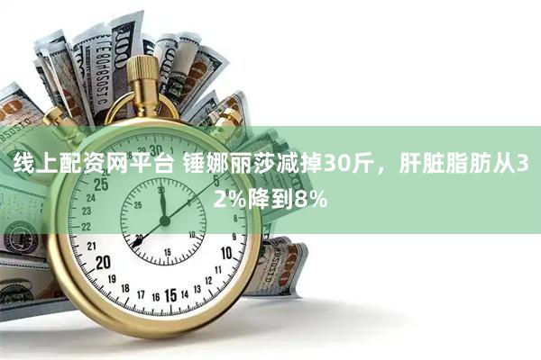 线上配资网平台 锤娜丽莎减掉30斤，肝脏脂肪从32%降到8%