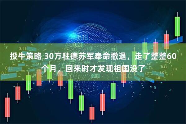 投牛策略 30万驻德苏军奉命撤退,走了整整60个月,回来时才发现祖国没了