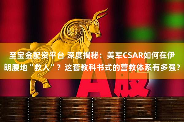 至宝金配资平台 深度揭秘:美军CSAR如何在伊朗腹地“救人”?这套教科书式的营救体系有多强?