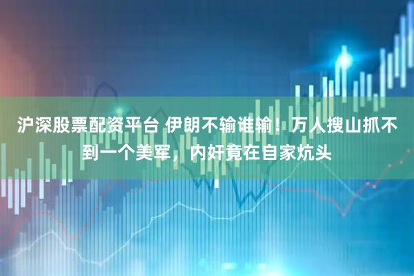 沪深股票配资平台 伊朗不输谁输！万人搜山抓不到一个美军，内奸竟在自家炕头