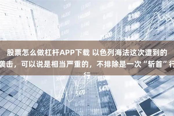 股票怎么做杠杆APP下载 以色列海法这次遭到的袭击，可以说是相当严重的，不排除是一次“斩首”行