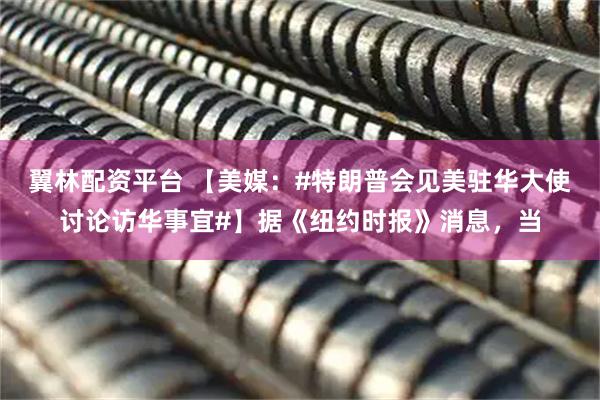 翼林配资平台 【美媒：#特朗普会见美驻华大使讨论访华事宜#】据《纽约时报》消息，当