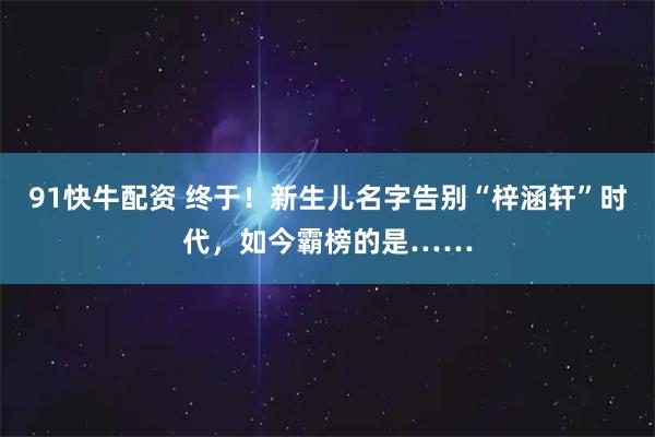 91快牛配资 终于！新生儿名字告别“梓涵轩”时代，如今霸榜的是……