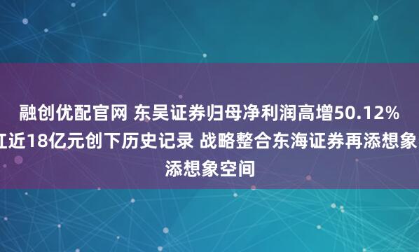融创优配官网 东吴证券归母净利润高增50.12% 分红近18亿元创下历史记录 战略整合东海证券再添想象空间