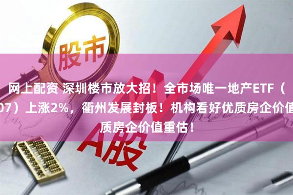网上配资 深圳楼市放大招！全市场唯一地产ETF（159707）上涨2%，衢州发展封板！机构看好优质房企价值重估！