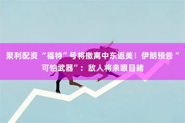 聚利配资 “福特”号将撤离中东返美！伊朗预告“可怕武器”：敌人将亲眼目睹