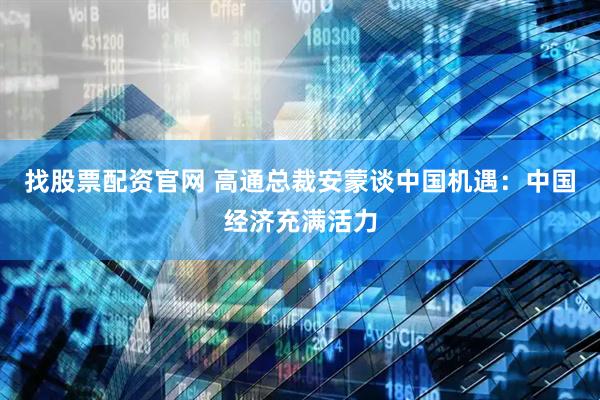 找股票配资官网 高通总裁安蒙谈中国机遇：中国经济充满活力