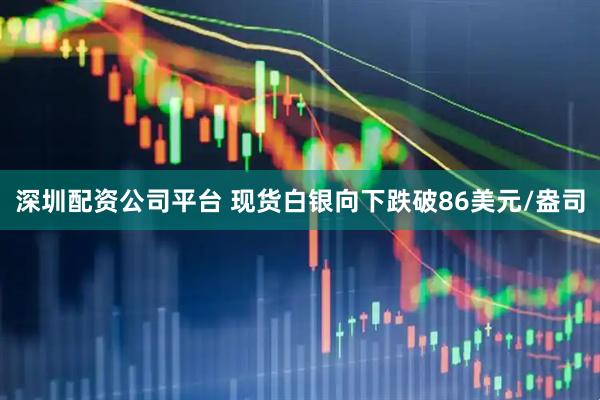 深圳配资公司平台 现货白银向下跌破86美元/盎司