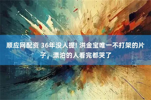 顺应网配资 36年没人提! 洪金宝唯一不打架的片子，漂泊的人看完都哭了