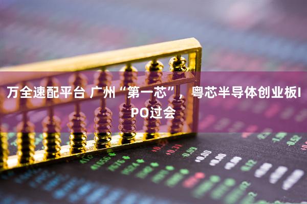万全速配平台 广州“第一芯”，粤芯半导体创业板IPO过会