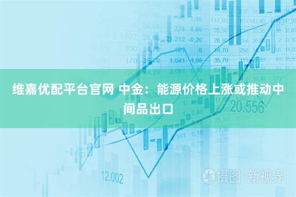 维嘉优配平台官网 中金：能源价格上涨或推动中间品出口