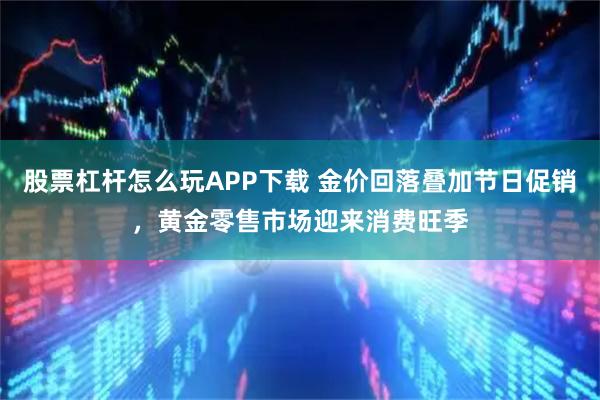 股票杠杆怎么玩APP下载 金价回落叠加节日促销，黄金零售市场迎来消费旺季